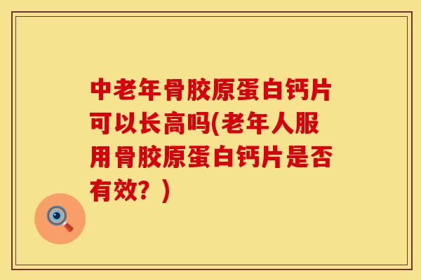 中老年骨胶原蛋白钙片可以长高吗(老年人服用骨胶原蛋白钙片是否有效？)