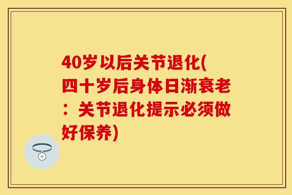 40岁以后关节退化(四十岁后身体日渐衰老：关节退化提示必须做好保养)
