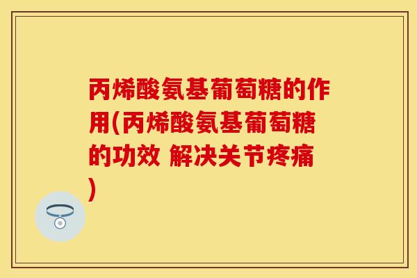 丙烯酸氨基葡萄糖的作用(丙烯酸氨基葡萄糖的功效 解决关节疼痛)