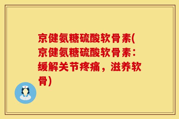 京健氨糖硫酸软骨素(京健氨糖硫酸软骨素：缓解关节疼痛，滋养软骨)