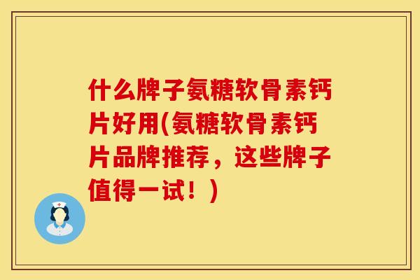 什么牌子氨糖软骨素钙片好用(氨糖软骨素钙片品牌推荐，这些牌子值得一试！)