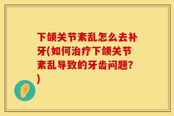 下颌关节紊乱怎么去补牙(如何治疗下颌关节紊乱导致的牙齿问题？)