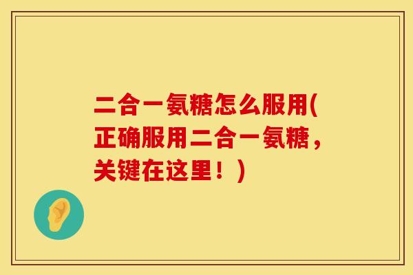 二合一氨糖怎么服用(正确服用二合一氨糖，关键在这里！)