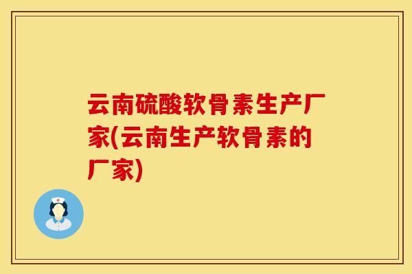 云南硫酸软骨素生产厂家(云南生产软骨素的厂家)