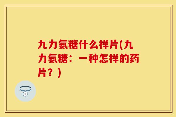 九力氨糖什么样片(九力氨糖：一种怎样的药片？)