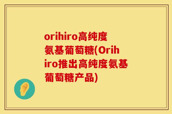 orihiro高纯度氨基葡萄糖(Orihiro推出高纯度氨基葡萄糖产品)