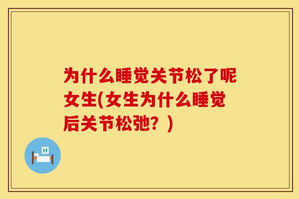 为什么睡觉关节松了呢女生(女生为什么睡觉后关节松弛？)