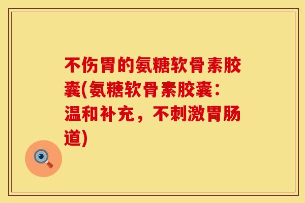 不伤胃的氨糖软骨素胶囊(氨糖软骨素胶囊：温和补充，不刺激胃肠道)