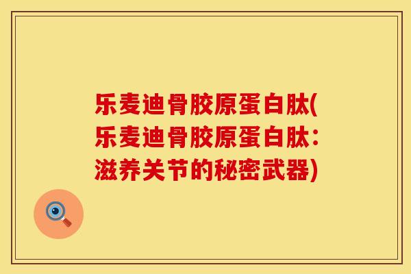 乐麦迪骨胶原蛋白肽(乐麦迪骨胶原蛋白肽：滋养关节的秘密武器)