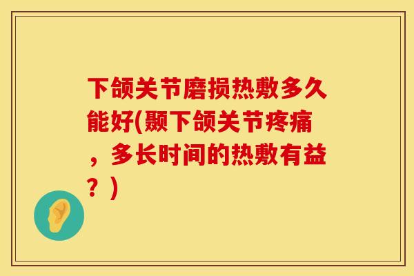 下颌关节磨损热敷多久能好(颞下颌关节疼痛，多长时间的热敷有益？)