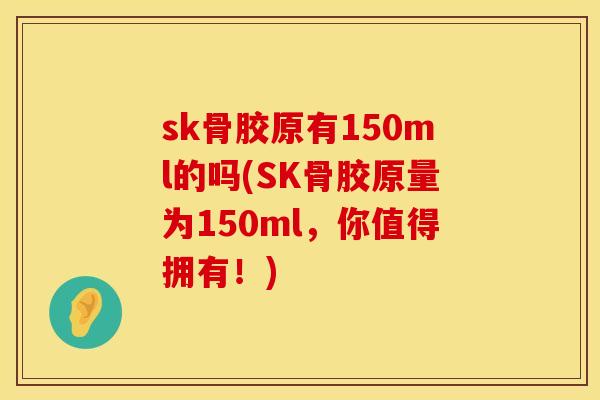 sk骨胶原有150ml的吗(SK骨胶原量为150ml，你值得拥有！)
