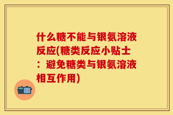 什么糖不能与银氨溶液反应(糖类反应小贴士：避免糖类与银氨溶液相互作用)