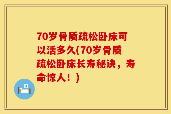 70岁骨质疏松卧床可以活多久(70岁骨质疏松卧床长寿秘诀，寿命惊人！)