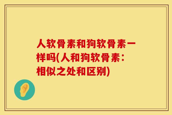 人软骨素和狗软骨素一样吗(人和狗软骨素：相似之处和区别)