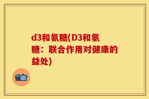 d3和氨糖(D3和氨糖：联合作用对健康的益处)