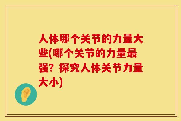 人体哪个关节的力量大些(哪个关节的力量最强？探究人体关节力量大小)