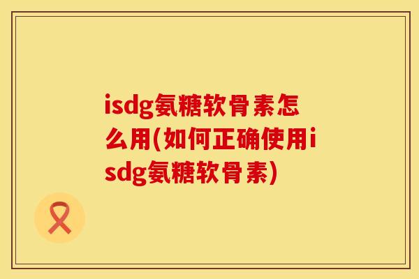 isdg氨糖软骨素怎么用(如何正确使用isdg氨糖软骨素)