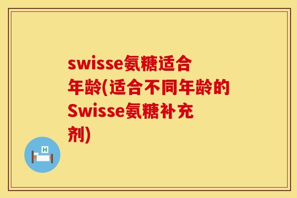 swisse氨糖适合年龄(适合不同年龄的Swisse氨糖补充剂)