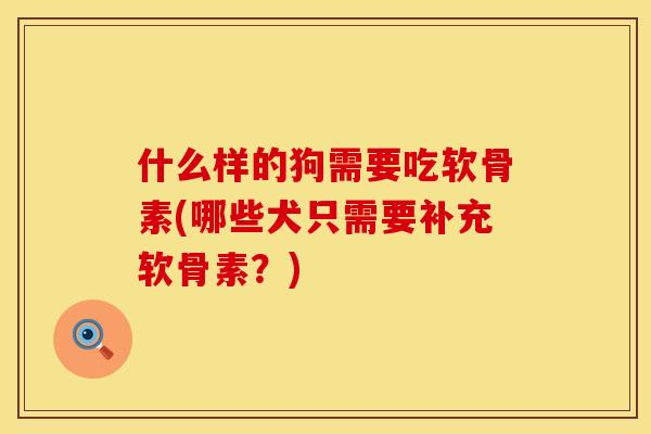 什么样的狗需要吃软骨素(哪些犬只需要补充软骨素？)