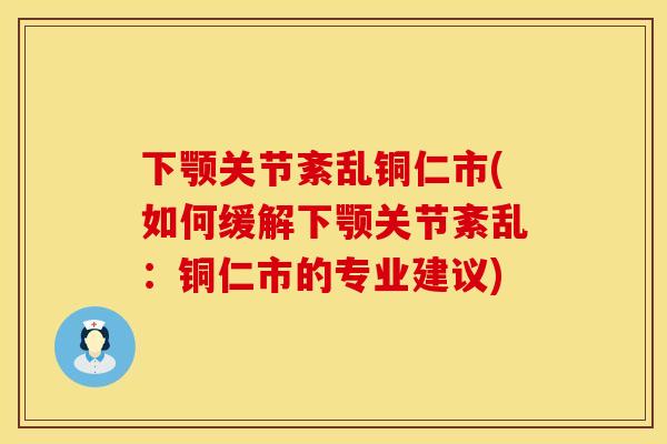 下颚关节紊乱铜仁市(如何缓解下颚关节紊乱：铜仁市的专业建议)