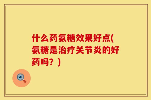 什么药氨糖效果好点(氨糖是治疗关节炎的好药吗？)