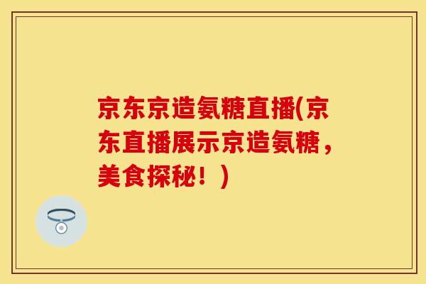 京东京造氨糖直播(京东直播展示京造氨糖，美食探秘！)