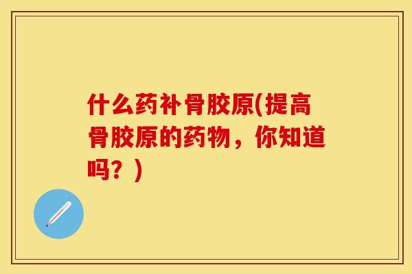 什么药补骨胶原(提高骨胶原的药物，你知道吗？)