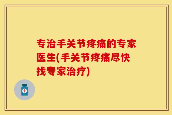 专治手关节疼痛的专家医生(手关节疼痛尽快找专家治疗)
