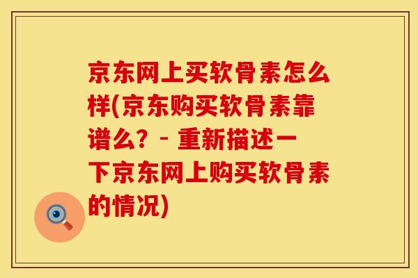 京东网上买软骨素怎么样(京东购买软骨素靠谱么？- 重新描述一下京东网上购买软骨素的情况)