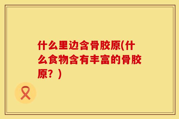 什么里边含骨胶原(什么食物含有丰富的骨胶原？)