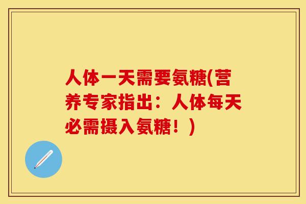 人体一天需要氨糖(营养专家指出：人体每天必需摄入氨糖！)