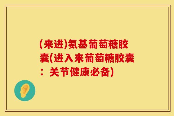 (来进)氨基葡萄糖胶囊(进入来葡萄糖胶囊：关节健康必备)
