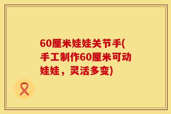 60厘米娃娃关节手(手工制作60厘米可动娃娃，灵活多变)