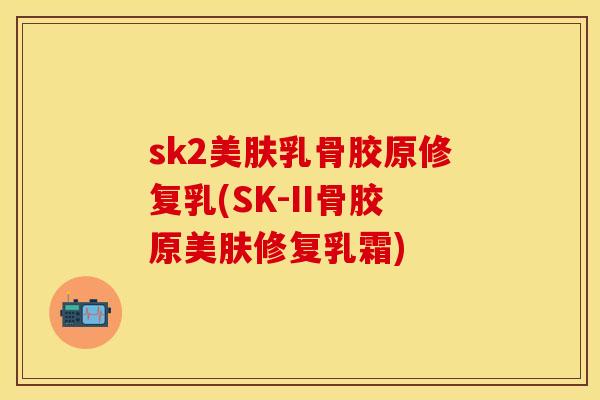 sk2美肤乳骨胶原修复乳(SK-II骨胶原美肤修复乳霜)