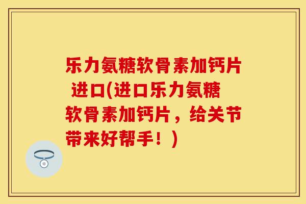 乐力氨糖软骨素加钙片 进口(进口乐力氨糖软骨素加钙片，给关节带来好帮手！)
