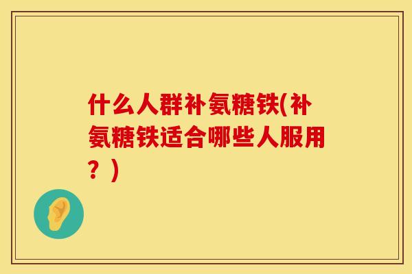 什么人群补氨糖铁(补氨糖铁适合哪些人服用？)