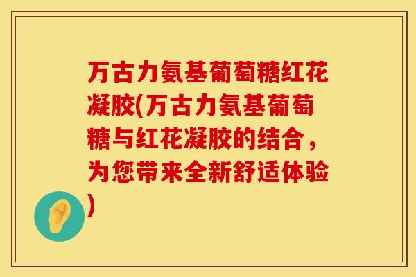 万古力氨基葡萄糖红花凝胶(万古力氨基葡萄糖与红花凝胶的结合，为您带来全新舒适体验)