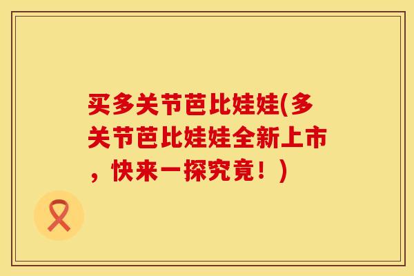 买多关节芭比娃娃(多关节芭比娃娃全新上市，快来一探究竟！)