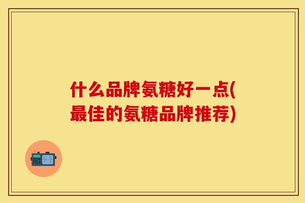 什么品牌氨糖好一点(最佳的氨糖品牌推荐)