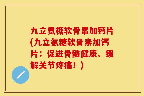 九立氨糖软骨素加钙片(九立氨糖软骨素加钙片：促进骨骼健康、缓解关节疼痛！)