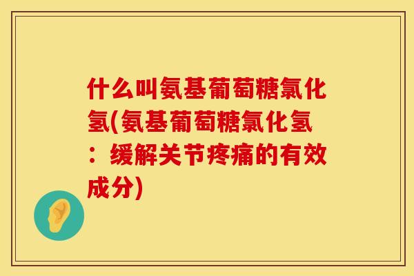 什么叫氨基葡萄糖氯化氢(氨基葡萄糖氯化氢：缓解关节疼痛的有效成分)