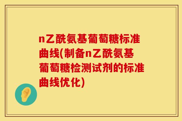 n乙酰氨基葡萄糖标准曲线(制备n乙酰氨基葡萄糖检测试剂的标准曲线优化)