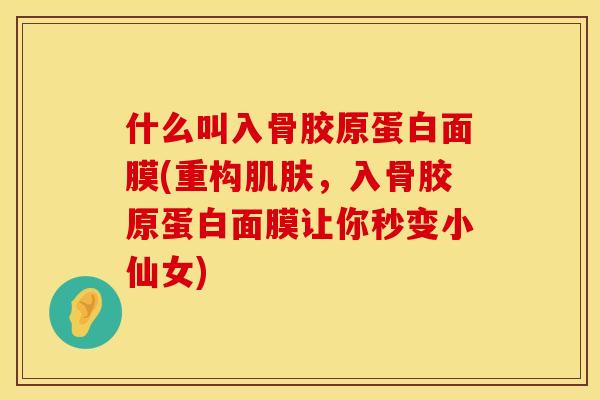 什么叫入骨胶原蛋白面膜(重构肌肤，入骨胶原蛋白面膜让你秒变小仙女)