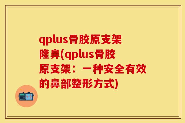 qplus骨胶原支架隆鼻(qplus骨胶原支架：一种安全有效的鼻部整形方式)