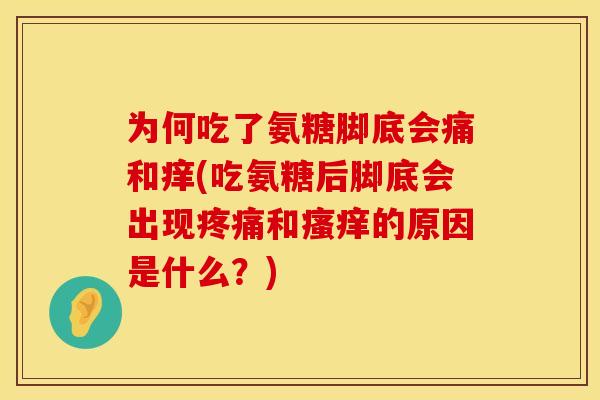 为何吃了氨糖脚底会痛和痒(吃氨糖后脚底会出现疼痛和瘙痒的原因是什么？)