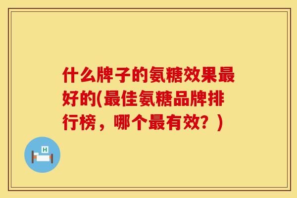 什么牌子的氨糖效果最好的(最佳氨糖品牌排行榜，哪个最有效？)