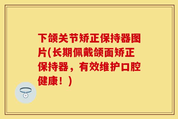 下颌关节矫正保持器图片(长期佩戴颌面矫正保持器，有效维护口腔健康！)