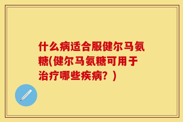 什么病适合服健尔马氨糖(健尔马氨糖可用于治疗哪些疾病？)