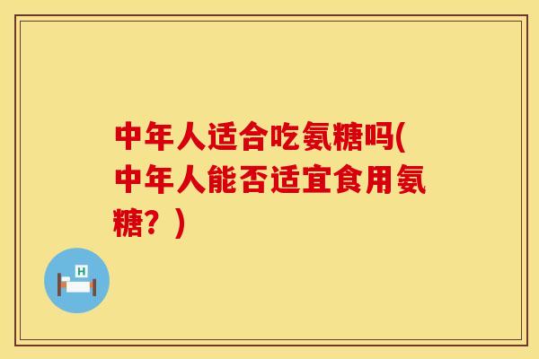 中年人适合吃氨糖吗(中年人能否适宜食用氨糖？)