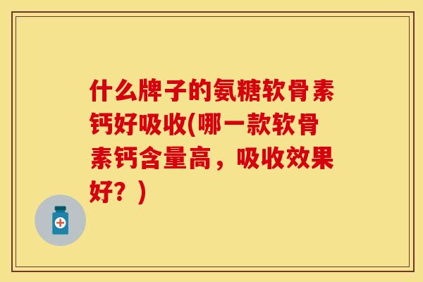 什么牌子的氨糖软骨素钙好吸收(哪一款软骨素钙含量高，吸收效果好？)